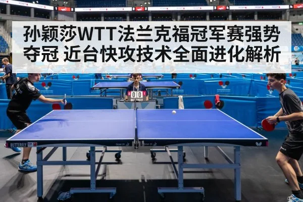孙颖莎WTT法兰克福冠军赛强势夺冠 近台快攻技术全面进化解析