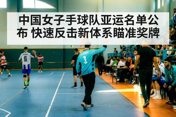 中国女子手球队亚运名单公布 快速反击新体系瞄准奖牌