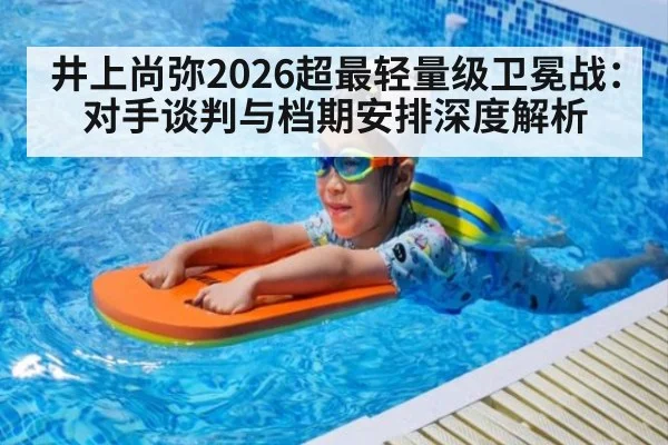 井上尚弥2026超最轻量级卫冕战：对手谈判与档期安排深度解析