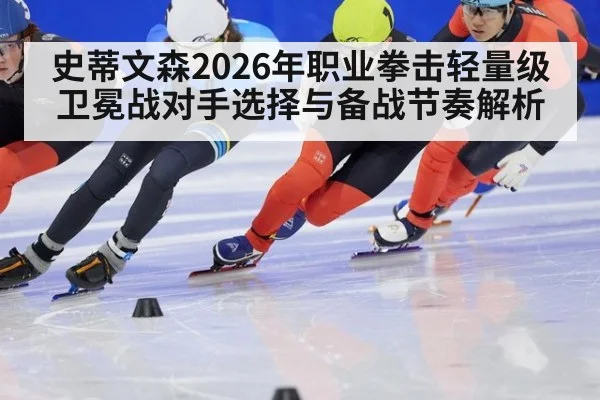 史蒂文森2026年职业拳击轻量级卫冕战对手选择与备战节奏解析