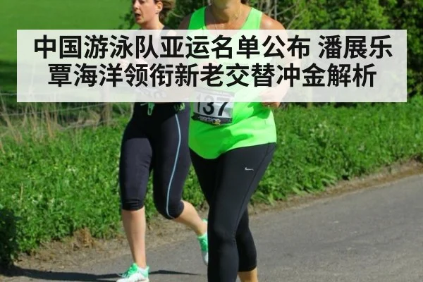 中国游泳队亚运名单公布 潘展乐覃海洋领衔新老交替冲金解析