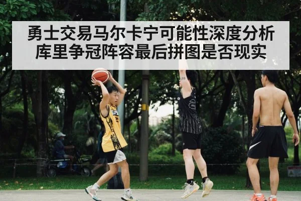 勇士交易马尔卡宁可能性深度分析 库里争冠阵容最后拼图是否现实