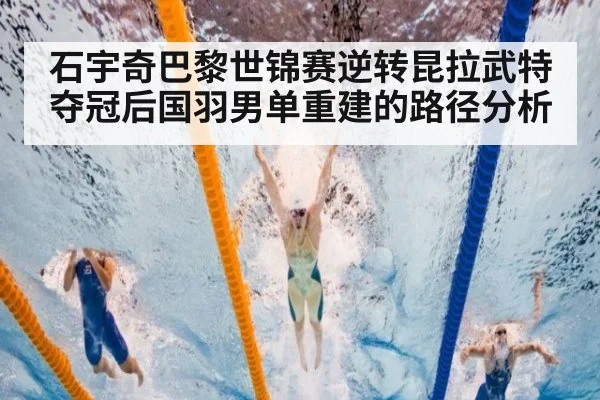 石宇奇巴黎世锦赛逆转昆拉武特夺冠后国羽男单重建的路径分析